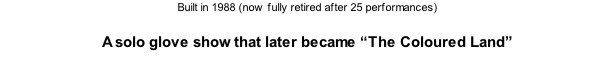 Built in 1988 (now fully retired after 25 performances)  A solo glove show that later became “The Coloured Land”
