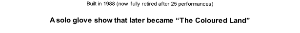 Built in 1988 (now fully retired after 25 performances)  A solo glove show that later became “The Coloured Land”
