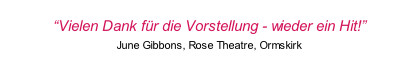 “Vielen Dank für die Vorstellung - wieder ein Hit!” June Gibbons, Rose Theatre, Ormskirk