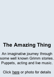 The Amazing Thing An imaginative journey through some well known Grimm stories.  Puppets, acting and live music.  Click here or photo for details