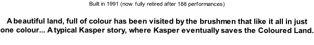 Built in 1991 (now fully retired after 188 performances)  A beautiful land, full of colour has been visited by the brushmen that like it all in just one colour... A typical Kasper story, where Kasper eventually saves the Coloured Land.